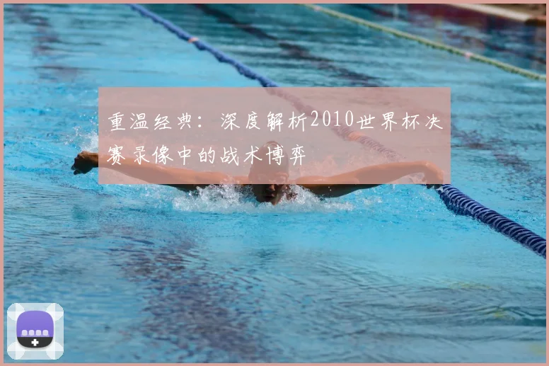重温经典：深度解析2010世界杯决赛录像中的战术博弈