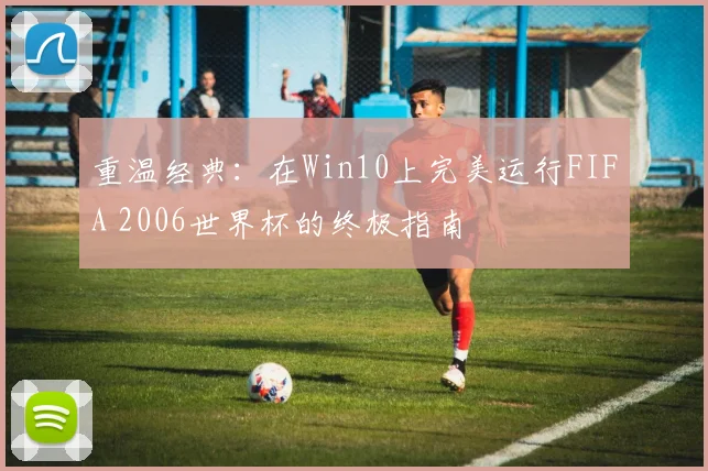 重温经典：在Win10上完美运行FIFA 2006世界杯的终极指南