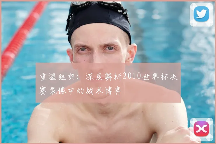 重温经典：深度解析2010世界杯决赛录像中的战术博弈