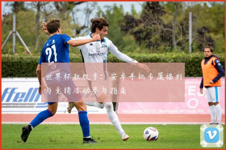 世界杯狂欢季:安卓手机专属福利与竞猜活动参与指南