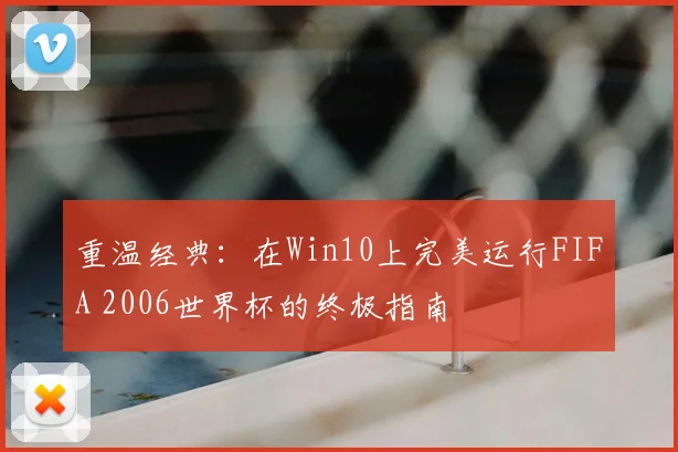 重温经典：在Win10上完美运行FIFA 2006世界杯的终极指南