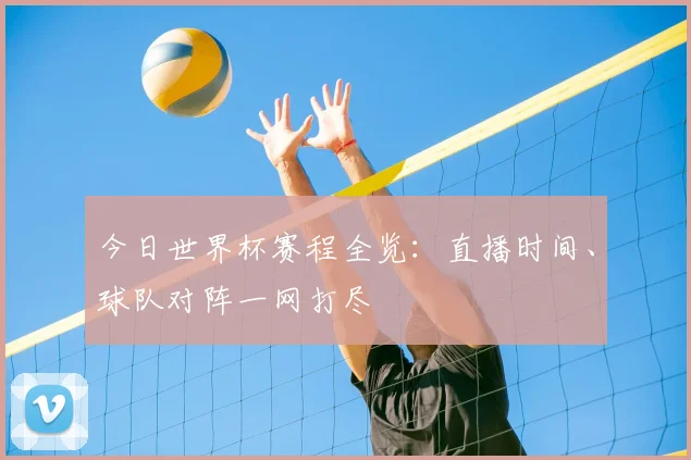 今日世界杯赛程全览：直播时间、球队对阵一网打尽