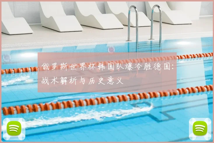 俄罗斯世界杯韩国队爆冷胜德国:战术解析与历史意义