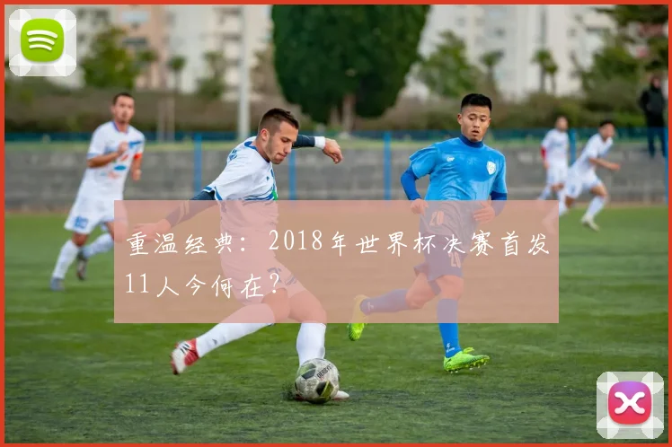 重温经典：2018年世界杯决赛首发11人今何在？