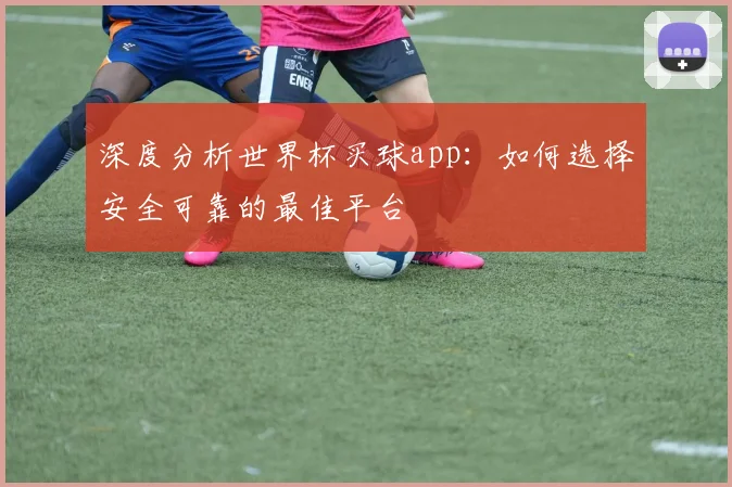深度分析世界杯买球app：如何选择安全可靠的最佳平台