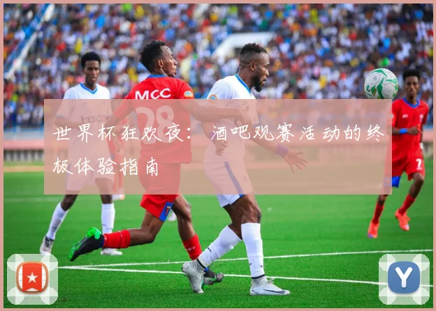 世界杯狂欢夜:酒吧观赛活动的终极体验指南
