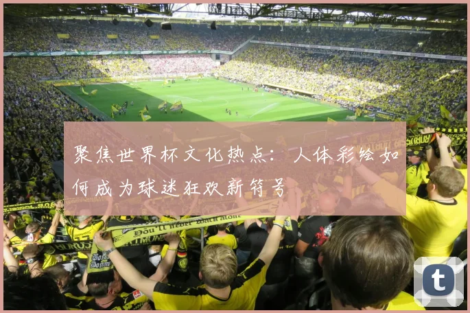 聚焦世界杯文化热点:人体彩绘如何成为球迷狂欢新符号